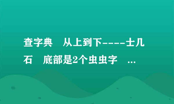 查字典 从上到下----士几石 底部是2个虫虫字 是个什么字?