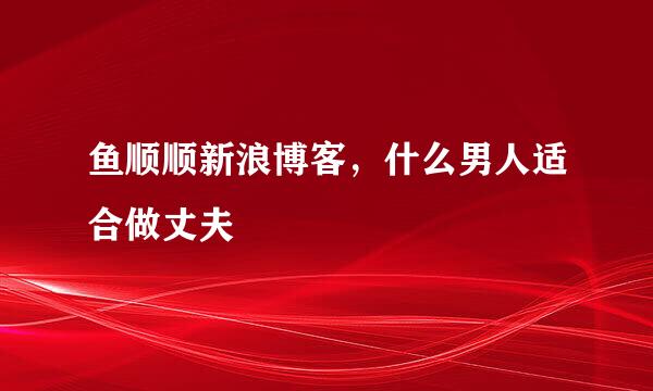 鱼顺顺新浪博客，什么男人适合做丈夫