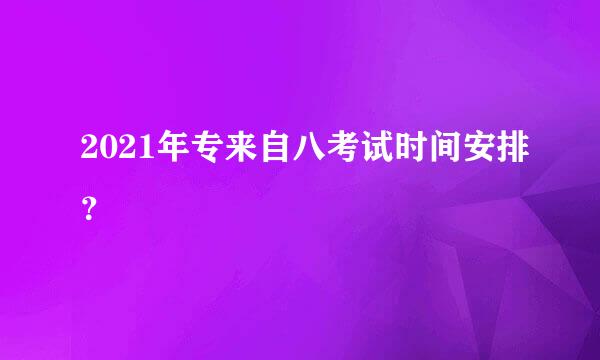 2021年专来自八考试时间安排？