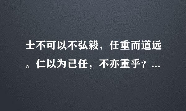 士不可以不弘毅，任重而道远。仁以为己任，不亦重乎？死而后已，不亦远乎？