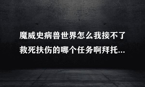 魔威史病兽世界怎么我接不了救死扶伤的哪个任务啊拜托各位了 3Q