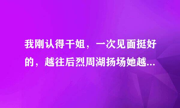 我刚认得干姐，一次见面挺好的，越往后烈周湖扬场她越与我乱，是不来自是太活泼了？骑车拖着她，她好给我乱，这是什么情