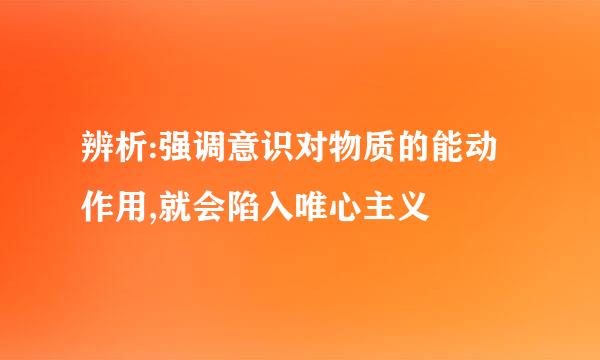 辨析:强调意识对物质的能动作用,就会陷入唯心主义