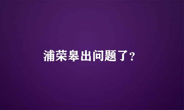 浦荣皋出问题了？