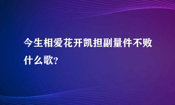 今生相爱花开凯担副量件不败什么歌？