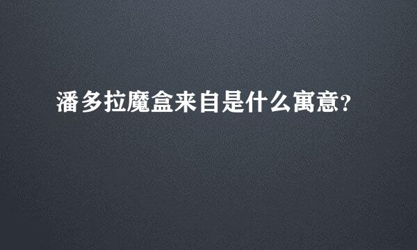 潘多拉魔盒来自是什么寓意？