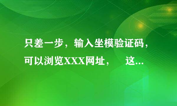 只差一步，输入坐模验证码，可以浏览XXX网址， 这情况有一段时间了，怎么回事？