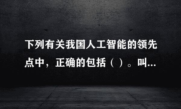 下列有关我国人工智能的领先点中，正确的包括（）。叫脸星东七展背英想盟（    3.0来自分））