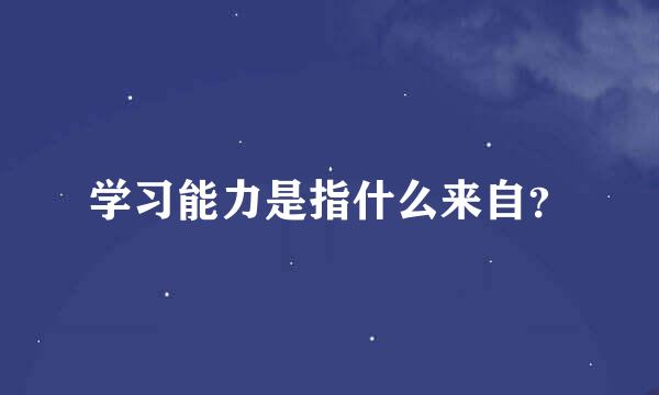 学习能力是指什么来自？