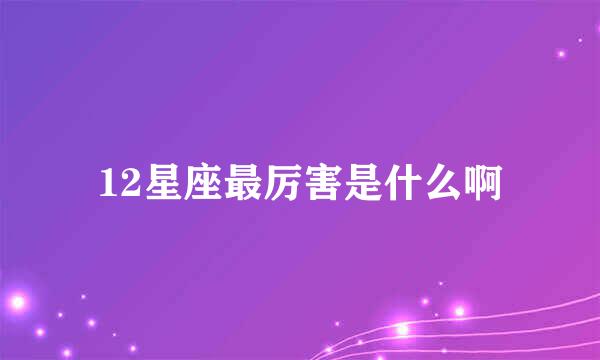 12星座最厉害是什么啊