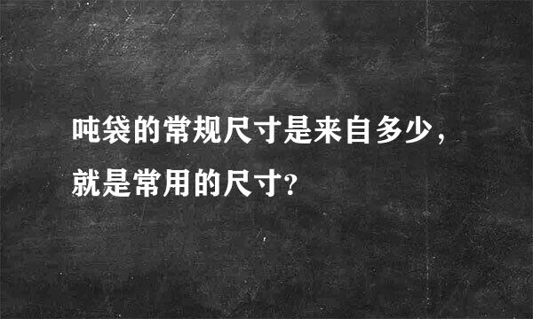 吨袋的常规尺寸是来自多少，就是常用的尺寸？