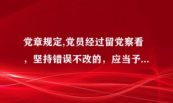 党章规定,党员经过留党察看，坚持错误不改的，应当予以除名。