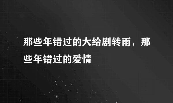 那些年错过的大给剧转雨，那些年错过的爱情