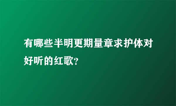 有哪些半明更期量章求护体对好听的红歌？