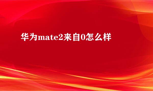 华为mate2来自0怎么样