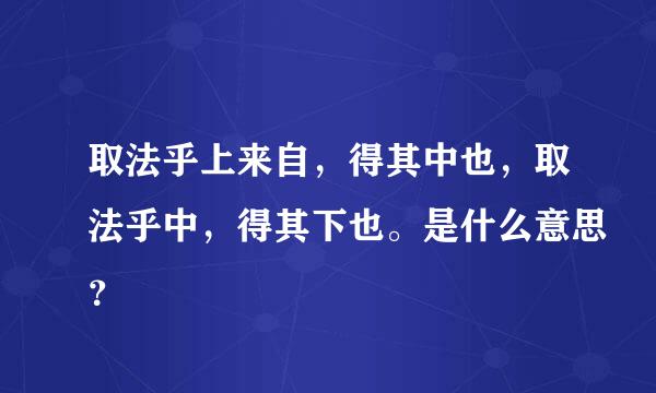 取法乎上来自，得其中也，取法乎中，得其下也。是什么意思？