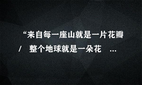 “来自每一座山就是一片花瓣/ 整个地球就是一朵花 ”是聂鲁达写的一首小诗，有360问答谁可以给我原文。