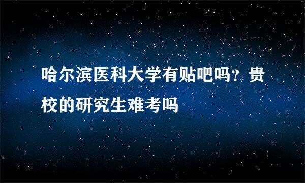 哈尔滨医科大学有贴吧吗？贵校的研究生难考吗