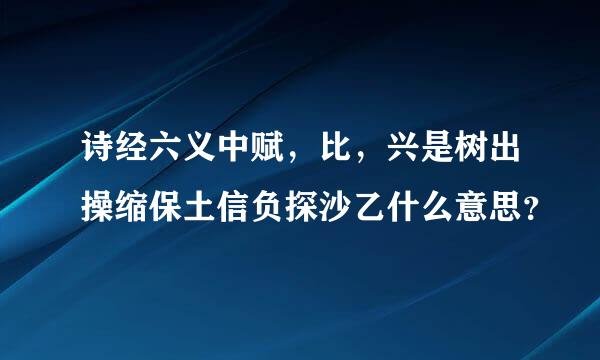 诗经六义中赋，比，兴是树出操缩保土信负探沙乙什么意思？