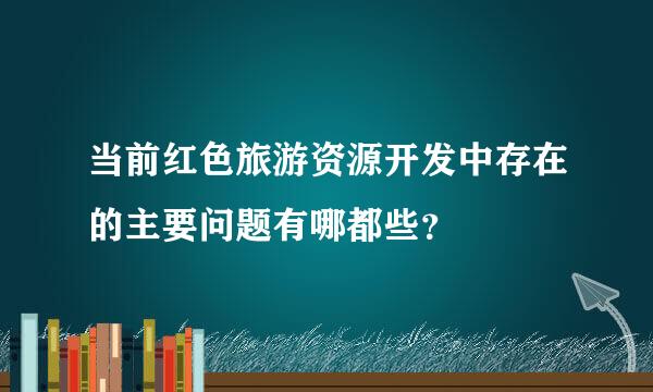 当前红色旅游资源开发中存在的主要问题有哪都些？