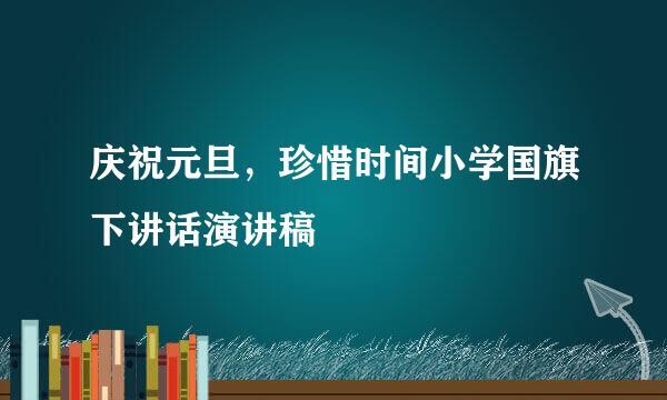 庆祝元旦，珍惜时间小学国旗下讲话演讲稿