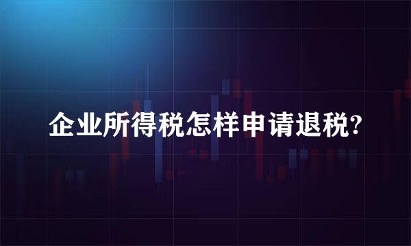 企业所得税怎样申请退税?