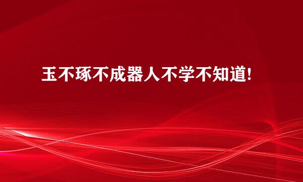 玉不琢不成器人不学不知道!