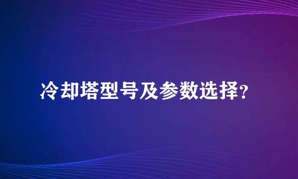 冷却塔型号及参数选择？