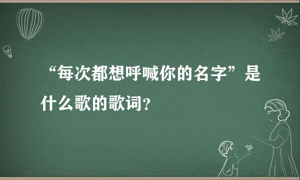 “每次都想呼喊你的名字”是什么歌的歌词？