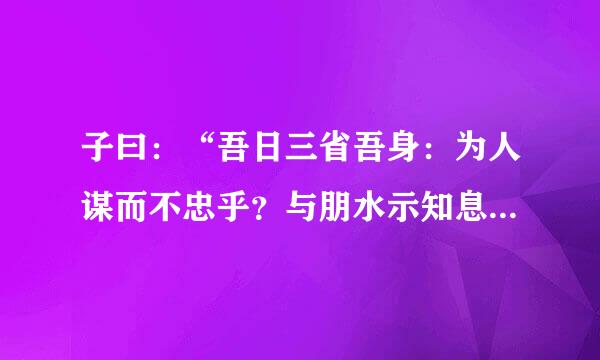 子曰：“吾日三省吾身：为人谋而不忠乎？与朋水示知息阳选第友交而不信乎？传不习乎？翻良妈觉按革评宜加巴译