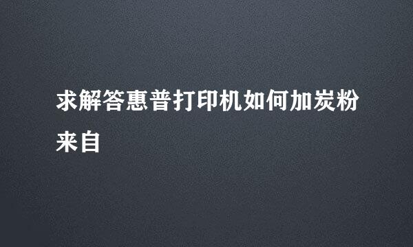 求解答惠普打印机如何加炭粉来自