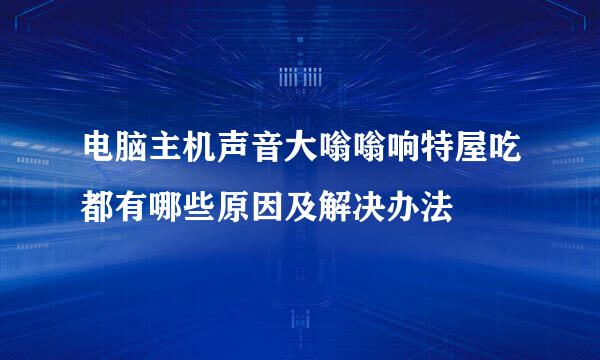 电脑主机声音大嗡嗡响特屋吃都有哪些原因及解决办法