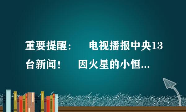 重要提醒： 电视播报中央13台新闻！ 因火星的小恒星今晚靠近地球辐射大，是真的吗！什么时候的事？