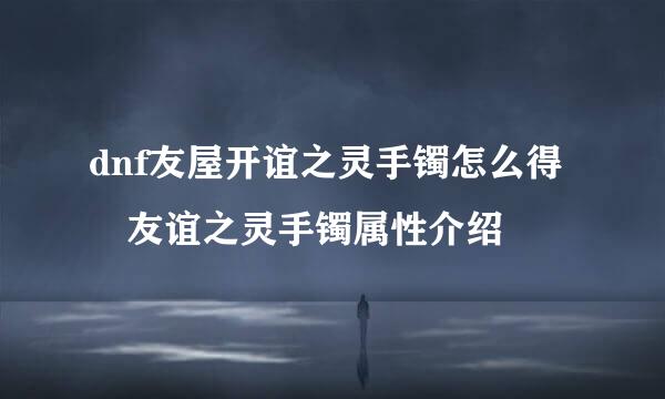 dnf友屋开谊之灵手镯怎么得 友谊之灵手镯属性介绍