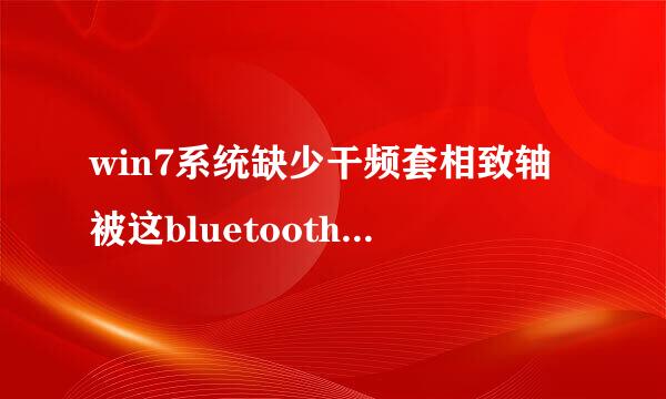 win7系统缺少干频套相致轴被这bluetooth service来自服务,大神知道怎么弄不，不360问答用重装系统那种