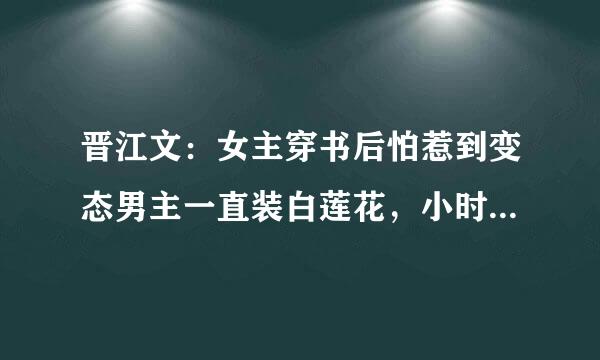 晋江文：女主穿书后怕惹到变态男主一直装白莲花，小时候无意帮过男主