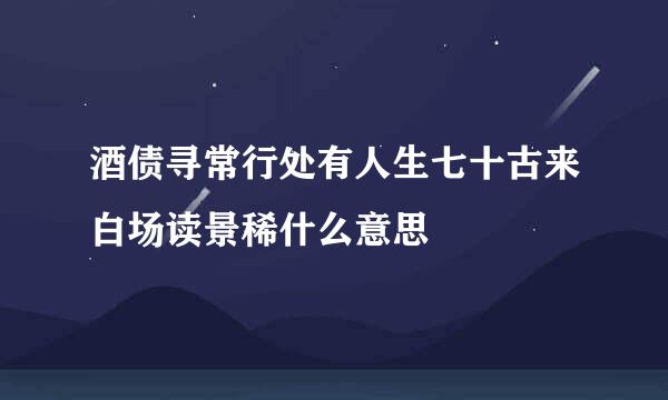 酒债寻常行处有人生七十古来白场读景稀什么意思