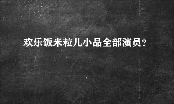 欢乐饭米粒儿小品全部演员？