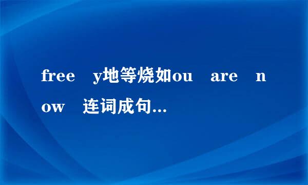 free y地等烧如ou are now 连词成句随古殖套提合