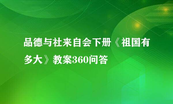 品德与社来自会下册《祖国有多大》教案360问答