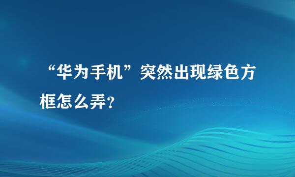 “华为手机”突然出现绿色方框怎么弄？