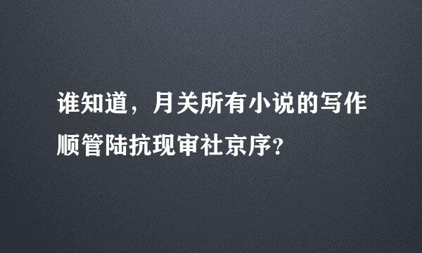 谁知道，月关所有小说的写作顺管陆抗现审社京序？