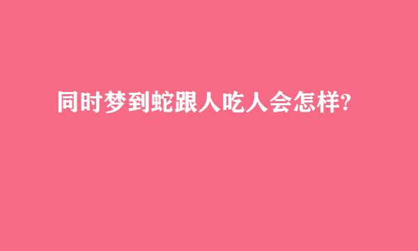 同时梦到蛇跟人吃人会怎样?