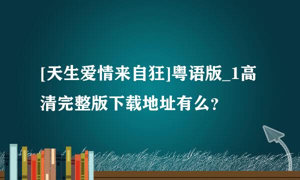 [天生爱情来自狂]粤语版_1高清完整版下载地址有么？