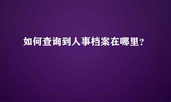 如何查询到人事档案在哪里？