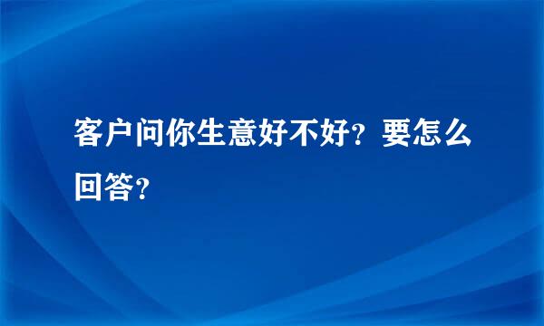 客户问你生意好不好？要怎么回答？