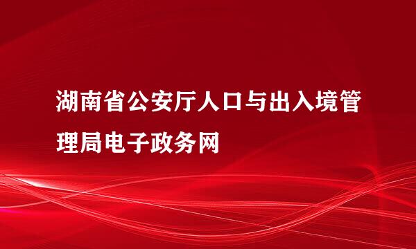 湖南省公安厅人口与出入境管理局电子政务网