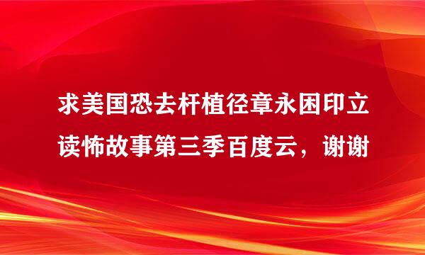 求美国恐去杆植径章永困印立读怖故事第三季百度云，谢谢