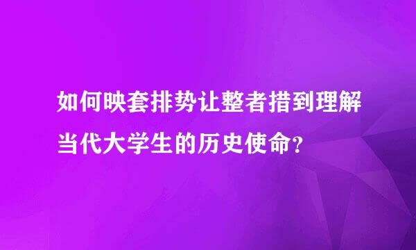 如何映套排势让整者措到理解当代大学生的历史使命？