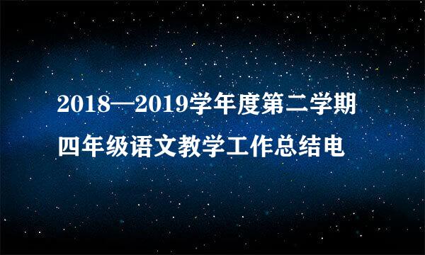 2018—2019学年度第二学期四年级语文教学工作总结电